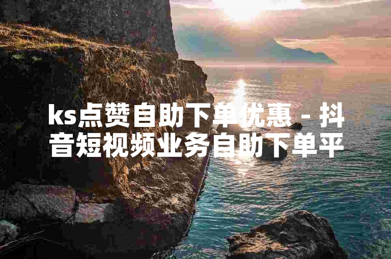 ks点赞自助下单优惠 - 抖音短视频业务自助下单平台湖南
