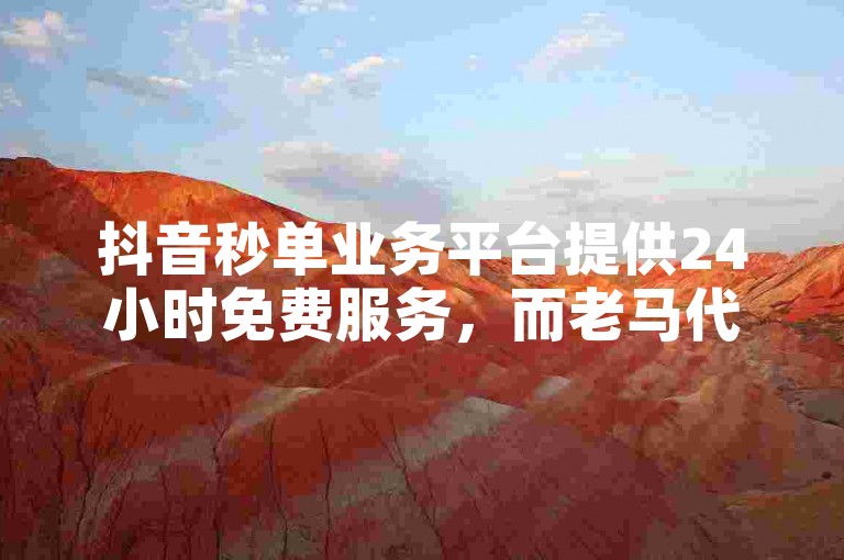 抖音秒单业务平台提供24小时免费服务，而老马代刷网则专注于快速提升账号影响力。