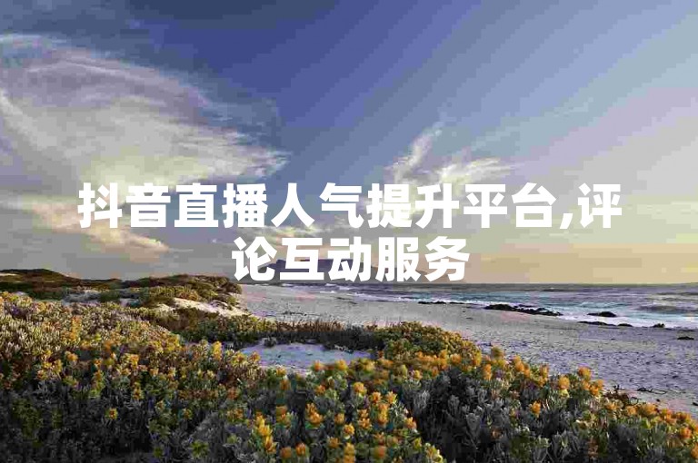 抖音直播人气提升平台,评论互动服务