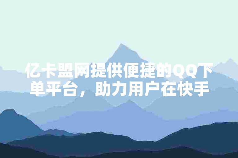 亿卡盟网提供便捷的QQ下单平台，助力用户在快手推广中快速上热门。