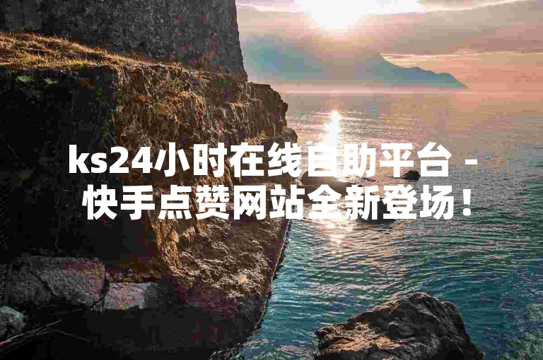 ks24小时在线自助平台 - 快手点赞网站全新登场！