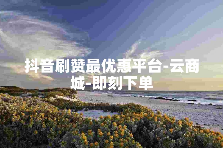 抖音刷赞最优惠平台-云商城-即刻下单