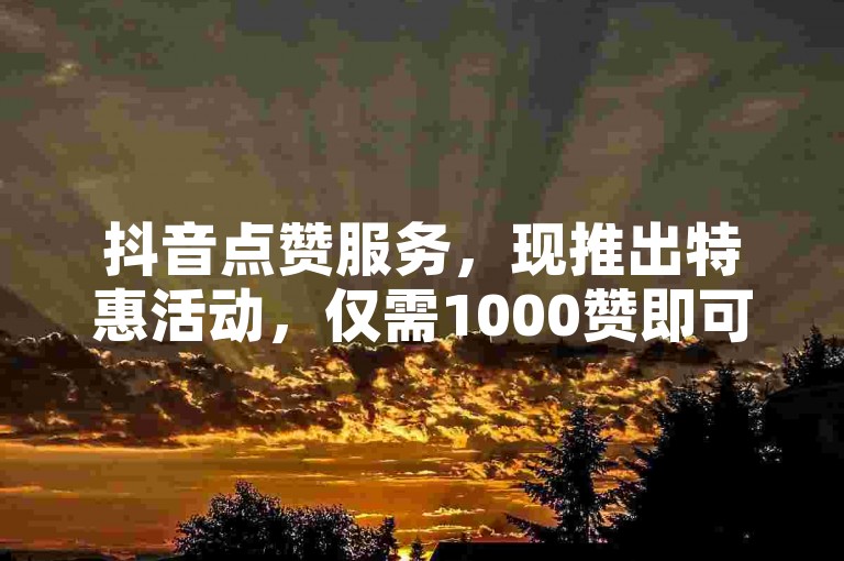抖音点赞服务，现推出特惠活动，仅需1000赞即可享受下单服务。