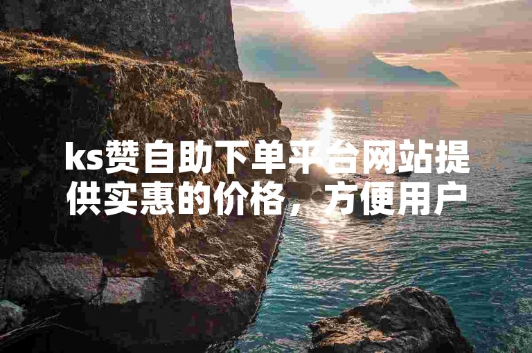 ks赞自助下单平台网站提供实惠的价格，方便用户收藏并增加抖音在线粉丝数量。