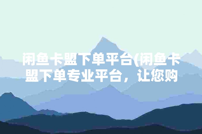 闲鱼卡盟下单平台(闲鱼卡盟下单专业平台，让您购物更轻松)