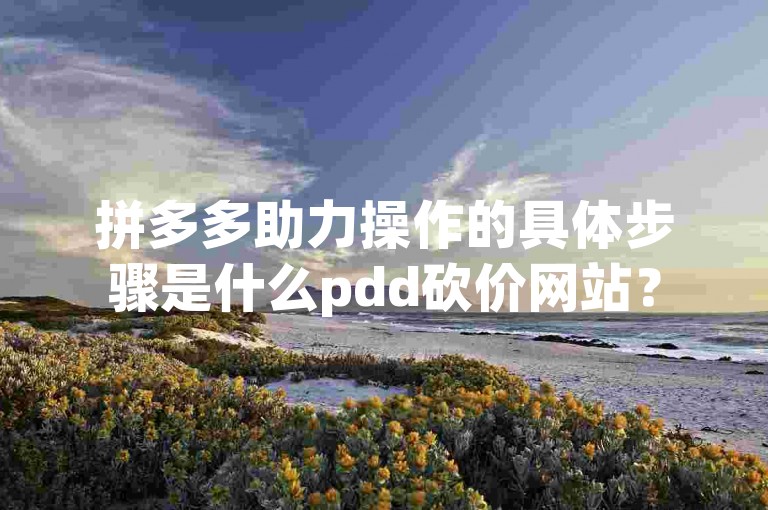 拼多多助力操作的具体步骤是什么pdd砍价网站？