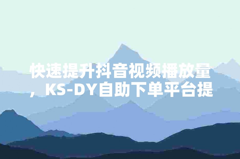 快速提升抖音视频播放量，KS-DY自助下单平台提供低价高效的服务。