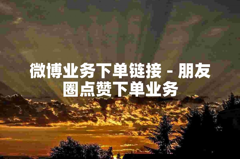 微博业务下单链接 - 朋友圈点赞下单业务