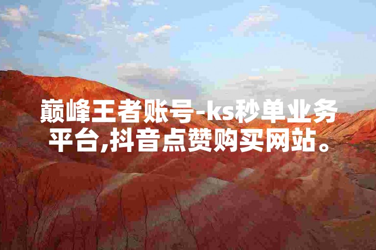 巅峰王者账号-ks秒单业务平台,抖音点赞购买网站。