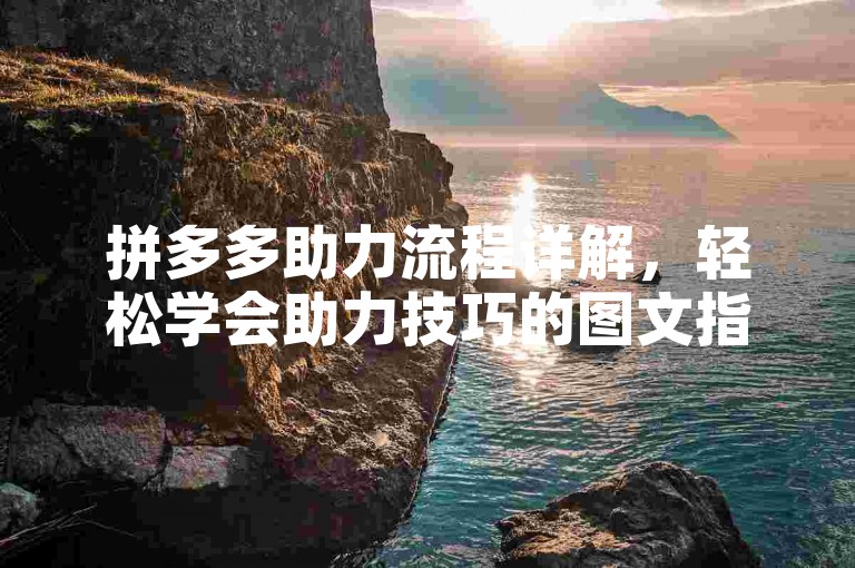 拼多多助力流程详解，轻松学会助力技巧的图文指南。