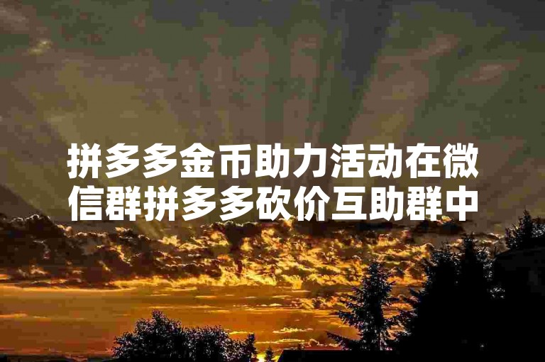 拼多多金币助力活动在微信群拼多多砍价互助群中火热进行。