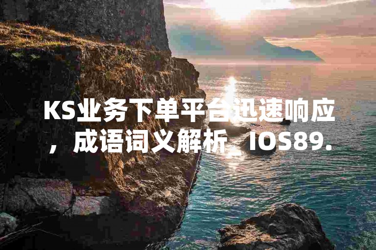 KS业务下单平台迅速响应，成语词义解析_ IOS89.37.199。