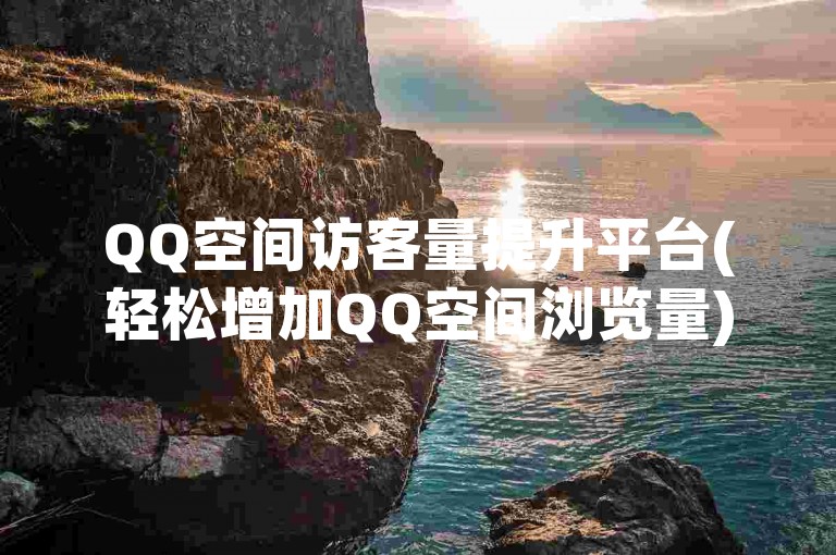 QQ空间访客量提升平台(轻松增加QQ空间浏览量)。