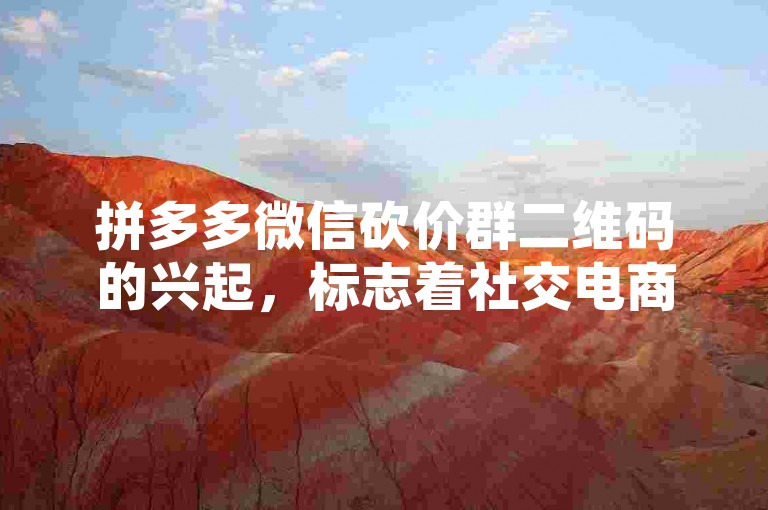 拼多多微信砍价群二维码的兴起，标志着社交电商正在探索未来商业的新机遇。