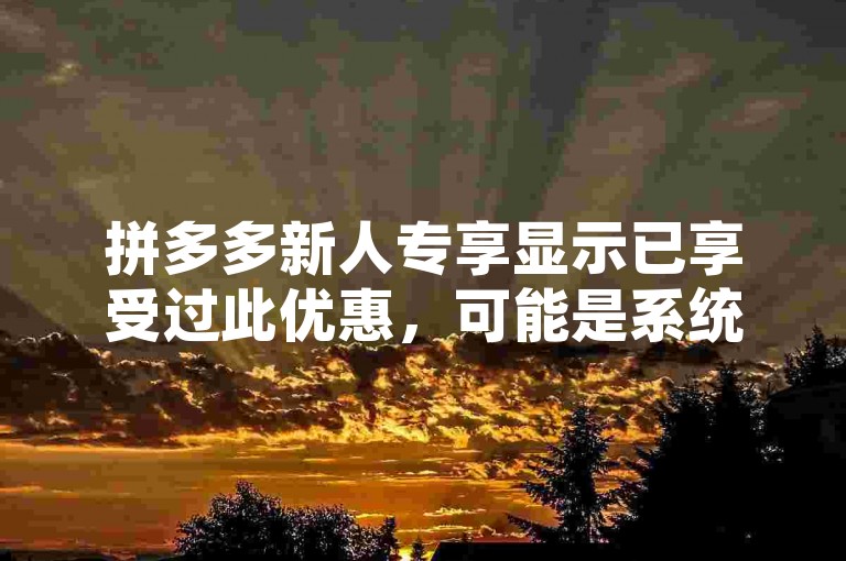 拼多多新人专享显示已享受过此优惠，可能是系统错误或数据更新不及时导致的。