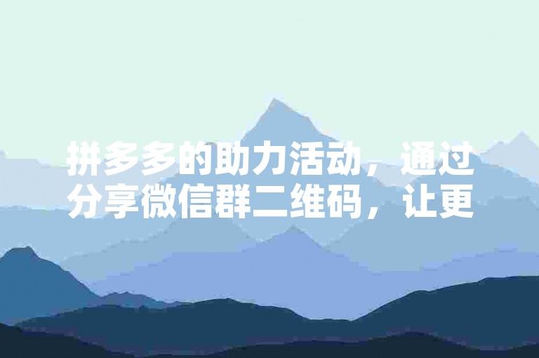 拼多多的助力活动，通过分享微信群二维码，让更多用户参与到优惠活动中，共同享受实惠。