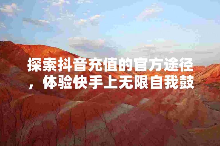 探索抖音充值的官方途径，体验快手上无限自我鼓励的乐趣，同时在QQ空间享受互赞带来的免费福利，并寻找QQ秒赞功能的神秘位置。