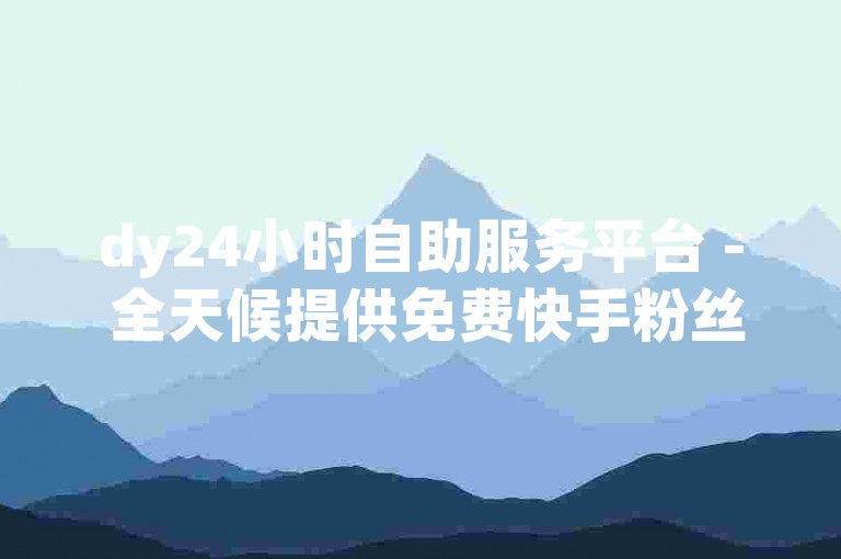dy24小时自助服务平台 - 全天候提供免费快手粉丝增长至1万的服务。