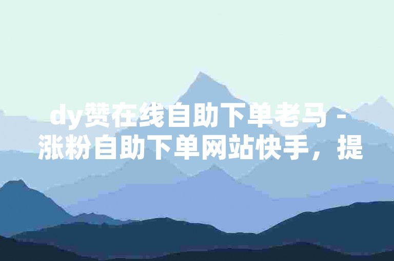 dy赞在线自助下单老马 - 涨粉自助下单网站快手，提供便捷的粉丝增长服务。