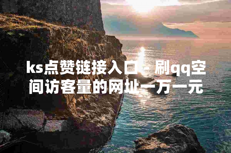 ks点赞链接入口 - 刷qq空间访客量的网址一万一元