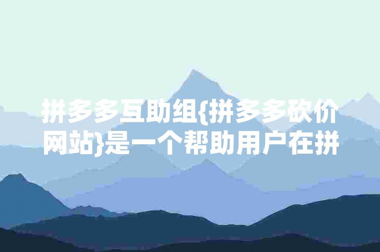 拼多多互助组{拼多多砍价网站}是一个帮助用户在拼多多平台上进行商品砍价的在线社区。