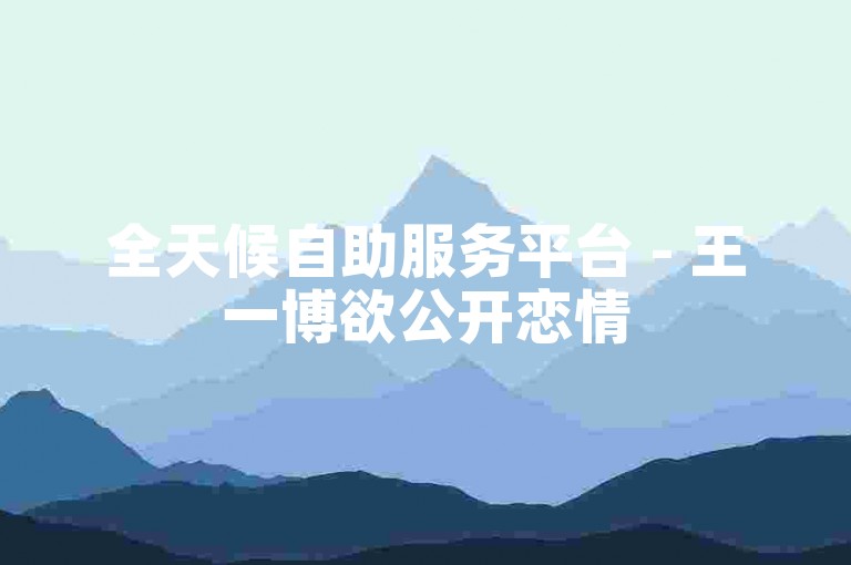 全天候自助服务平台 - 王一博欲公开恋情