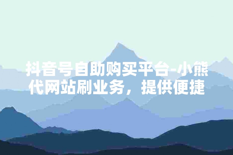 抖音号自助购买平台-小熊代网站刷业务，提供便捷的账号交易服务。