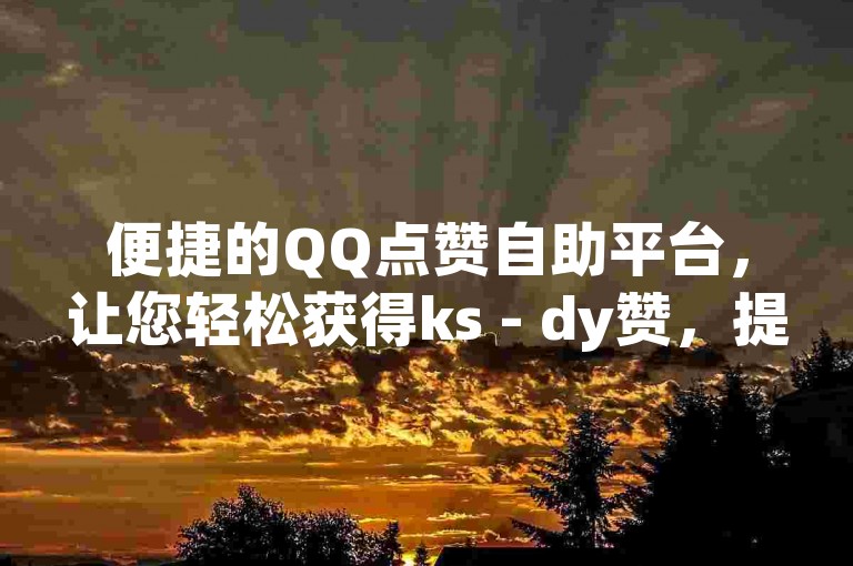 便捷的QQ点赞自助平台，让您轻松获得ks - dy赞，提升社交影响力。