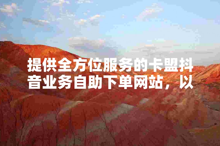 提供全方位服务的卡盟抖音业务自助下单网站，以超低价格满足你的各种需求。