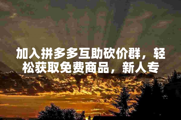 加入拼多多互助砍价群，轻松获取免费商品，新人专享福利等你来领！