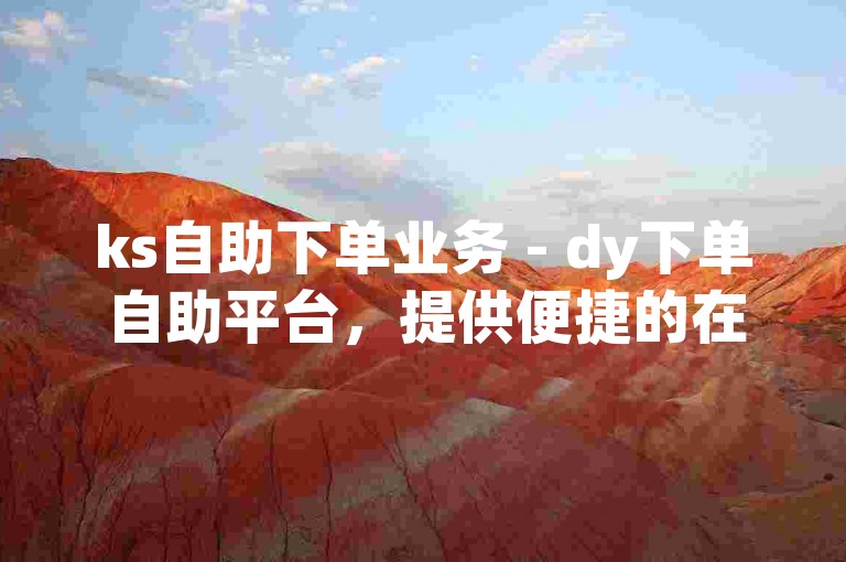 ks自助下单业务 - dy下单自助平台，提供便捷的在线服务，让您轻松完成订单。