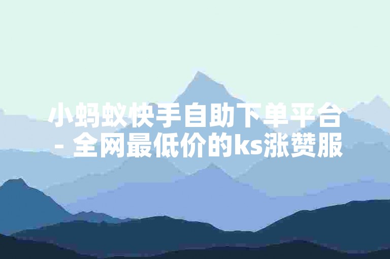 小蚂蚁快手自助下单平台 - 全网最低价的ks涨赞服务。