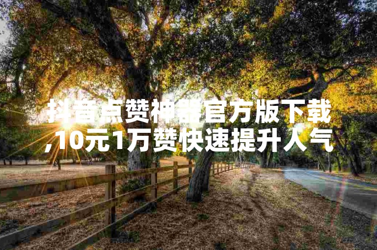 抖音点赞神器官方版下载,10元1万赞快速提升人气