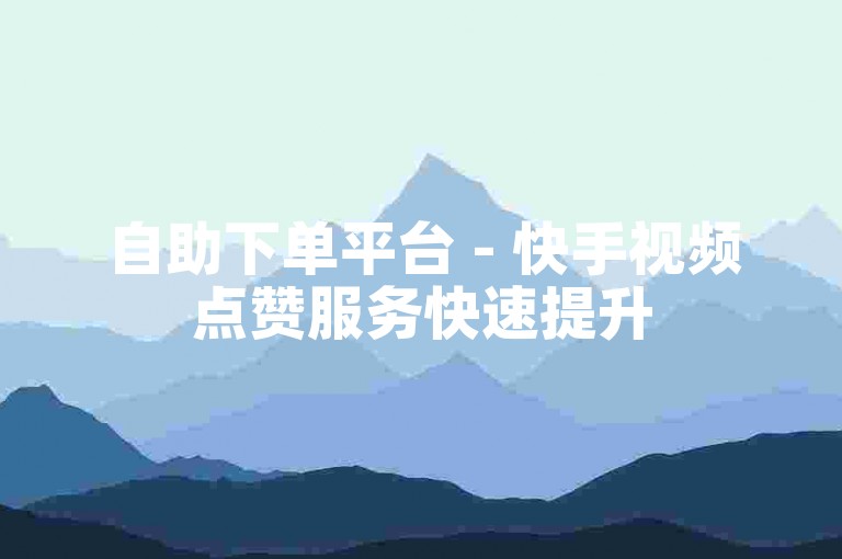 自助下单平台 - 快手视频点赞服务快速提升