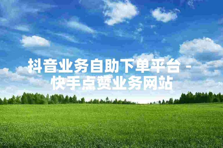 抖音业务自助下单平台 - 快手点赞业务网站