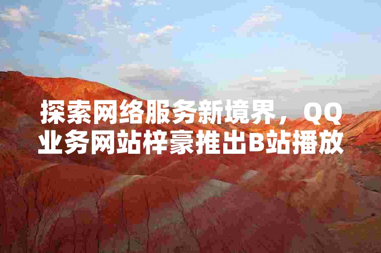 探索网络服务新境界，QQ业务网站梓豪推出B站播放量自助平台与抖音24小时在线下单网站，引领低价双击新时代！