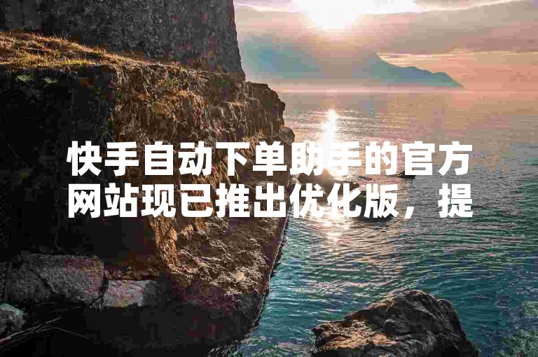 快手自动下单助手的官方网站现已推出优化版，提供更便捷的服务体验。
