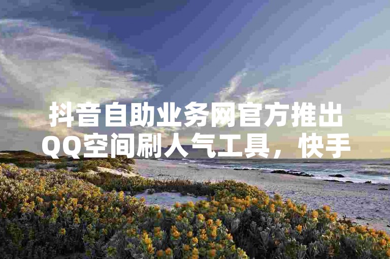 抖音自助业务网官方推出QQ空间刷人气工具，快手涨粉100个仅需低价，二十四小时下单平台带来震撼爆料。