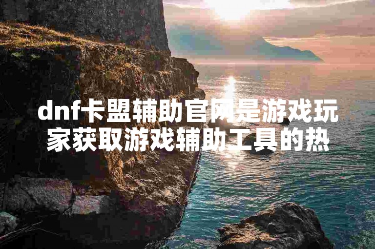 dnf卡盟辅助官网是游戏玩家获取游戏辅助工具的热门平台。