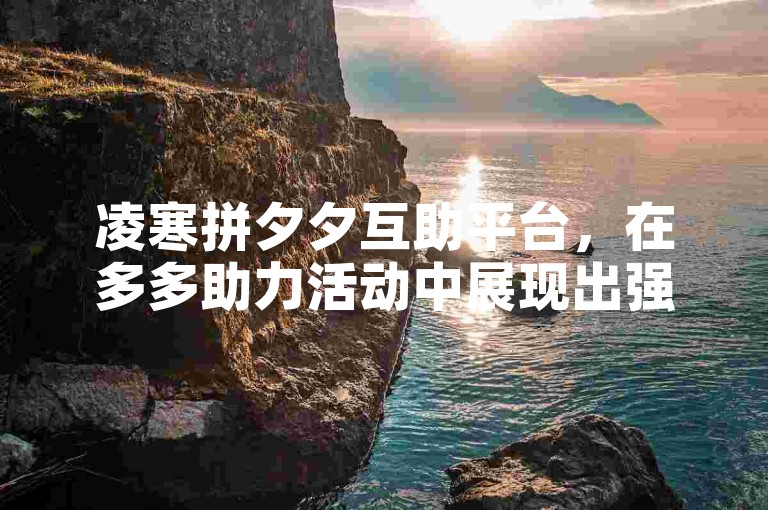 凌寒拼夕夕互助平台，在多多助力活动中展现出强大的社区凝聚力。