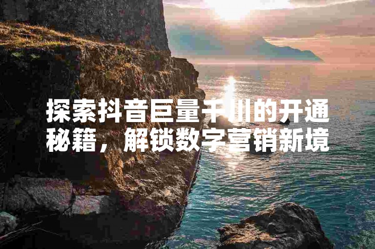 探索抖音巨量千川的开通秘籍，解锁数字营销新境界。