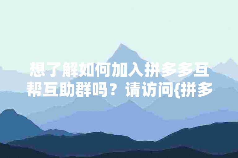 想了解如何加入拼多多互帮互助群吗？请访问{拼多多互助网站}获取详细信息。