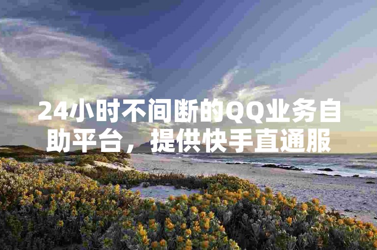 24小时不间断的QQ业务自助平台，提供快手直通服务与抖音极速点赞，同时支持思聊APP最新版的快速获取。
