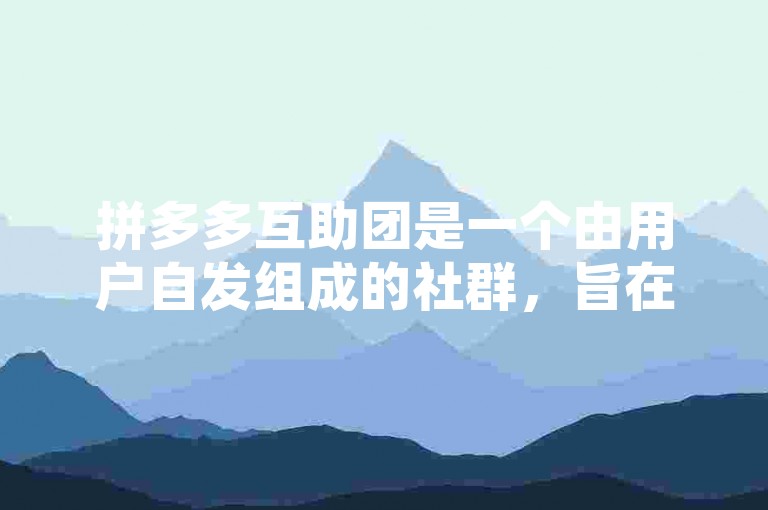拼多多互助团是一个由用户自发组成的社群，旨在通过互相帮助来获取更多的购物优惠和福利。