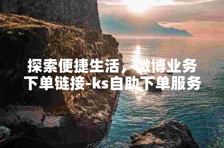 探索便捷生活，微博业务下单链接-ks自助下单服务平台等你来体验。