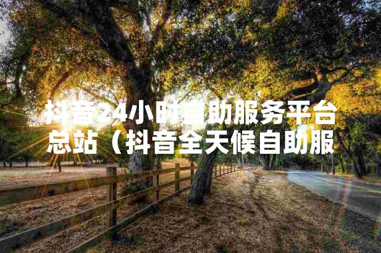 抖音24小时自助服务平台总站（抖音全天候自助服务中心一站式平台）提供全方位的服务，包括账号管理、内容创作指导和数据分析等。