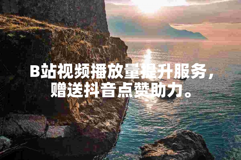 B站视频播放量提升服务，赠送抖音点赞助力。