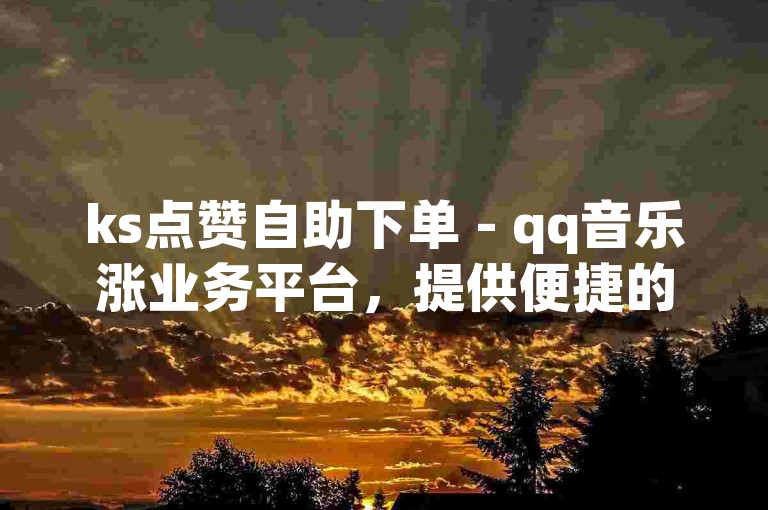 ks点赞自助下单 - qq音乐涨业务平台，提供便捷的服务。