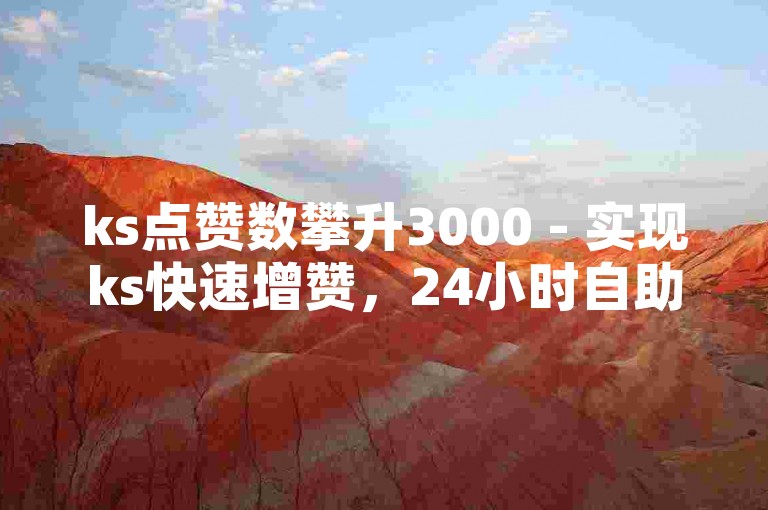 ks点赞数攀升3000 - 实现ks快速增赞，24小时自助服务。