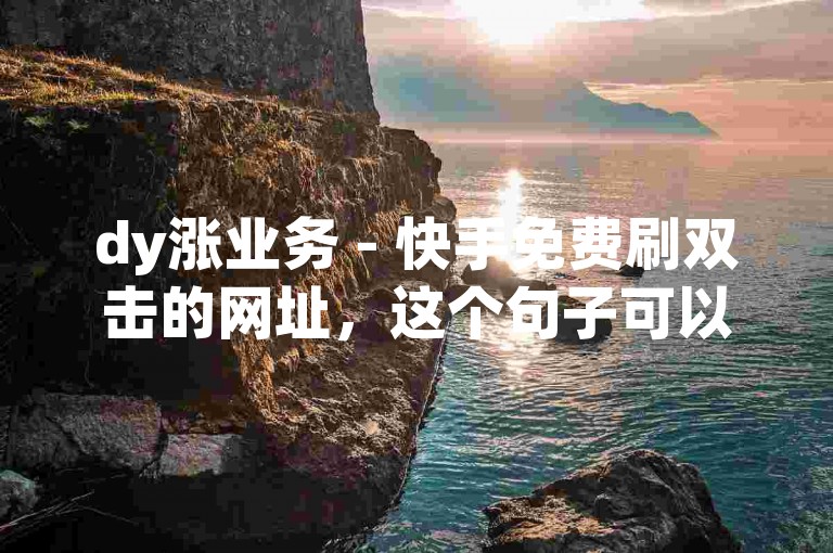 dy涨业务 - 快手免费刷双击的网址，这个句子可以改写为，寻找提升抖音热度的途径？试试这个快手视频免费刷赞平台。